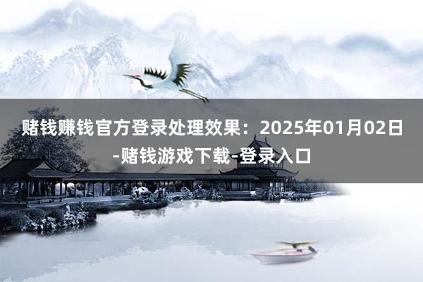 赌钱赚钱官方登录处理效果：2025年01月02日-赌钱游戏下载-登录入口