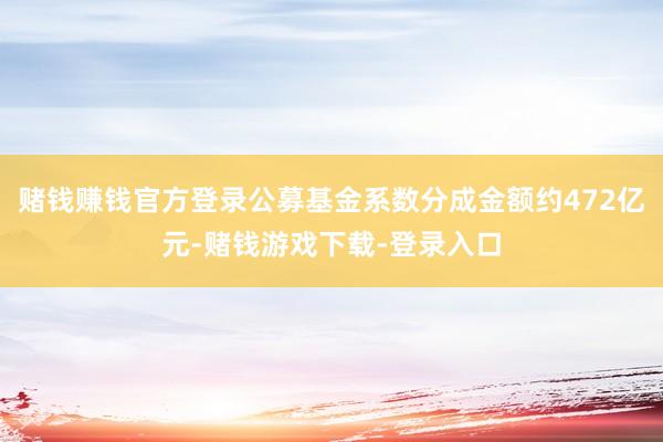 赌钱赚钱官方登录公募基金系数分成金额约472亿元-赌钱游戏下载-登录入口