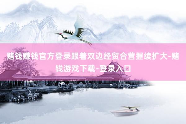 赌钱赚钱官方登录跟着双边经贸合营握续扩大-赌钱游戏下载-登录入口