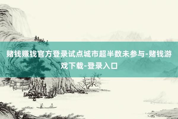赌钱赚钱官方登录试点城市超半数未参与-赌钱游戏下载-登录入口