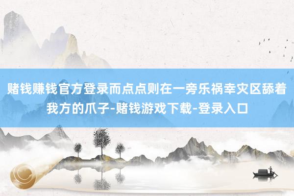 赌钱赚钱官方登录而点点则在一旁乐祸幸灾区舔着我方的爪子-赌钱游戏下载-登录入口