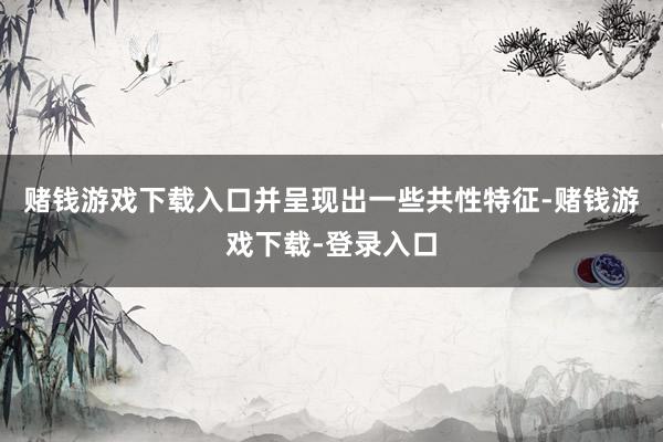 赌钱游戏下载入口并呈现出一些共性特征-赌钱游戏下载-登录入口