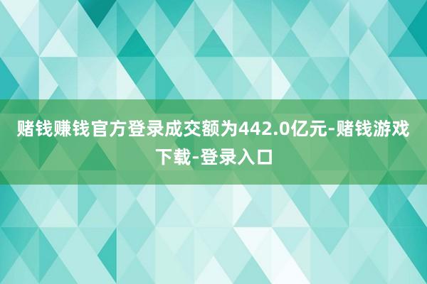 赌钱赚钱官方登录成交额为442.0亿元-赌钱游戏下载-登录入口