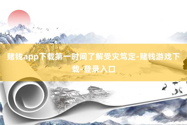 赌钱app下载第一时间了解受灾笃定-赌钱游戏下载-登录入口