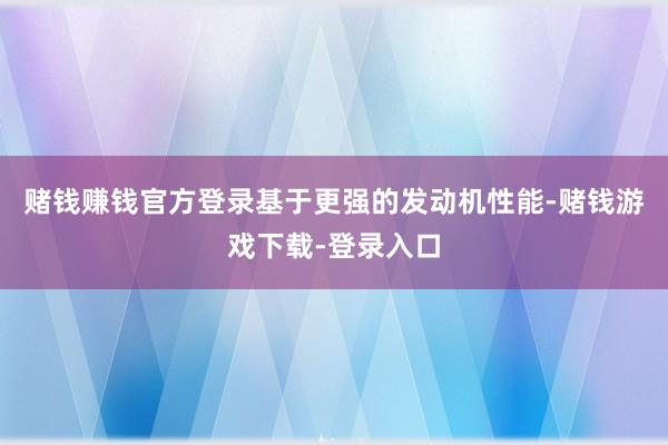 赌钱赚钱官方登录基于更强的发动机性能-赌钱游戏下载-登录入口