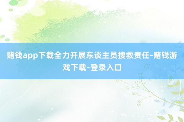 赌钱app下载全力开展东谈主员搜救责任-赌钱游戏下载-登录入口