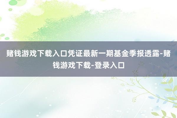 赌钱游戏下载入口凭证最新一期基金季报透露-赌钱游戏下载-登录入口