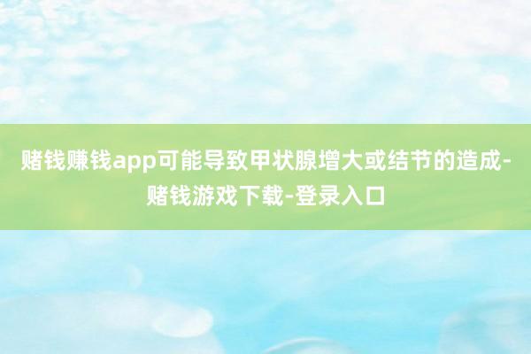 赌钱赚钱app可能导致甲状腺增大或结节的造成-赌钱游戏下载-登录入口