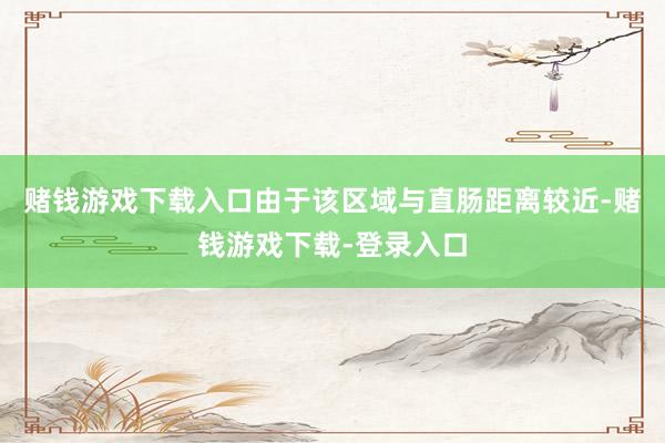 赌钱游戏下载入口由于该区域与直肠距离较近-赌钱游戏下载-登录入口