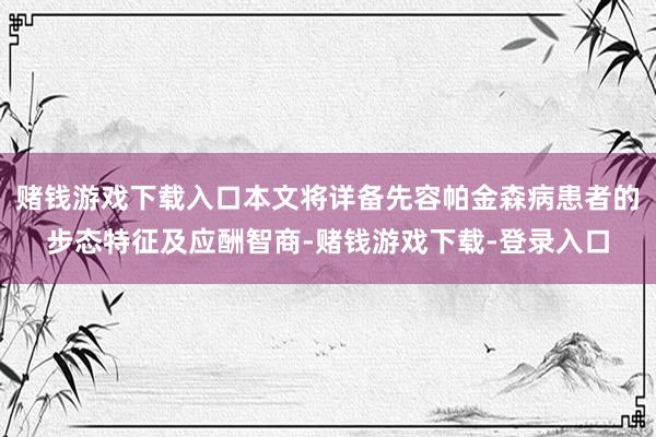 赌钱游戏下载入口本文将详备先容帕金森病患者的步态特征及应酬智商-赌钱游戏下载-登录入口
