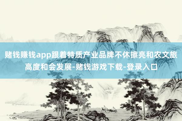 赌钱赚钱app跟着特质产业品牌不休擦亮和农文旅高度和会发展-赌钱游戏下载-登录入口