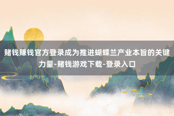 赌钱赚钱官方登录成为推进蝴蝶兰产业本旨的关键力量-赌钱游戏下载-登录入口