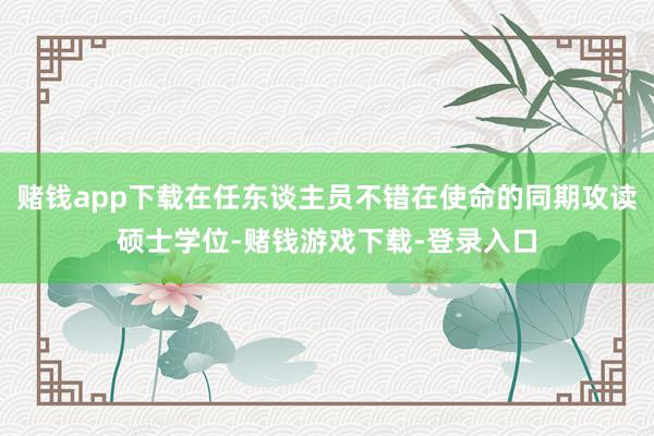 赌钱app下载在任东谈主员不错在使命的同期攻读硕士学位-赌钱游戏下载-登录入口