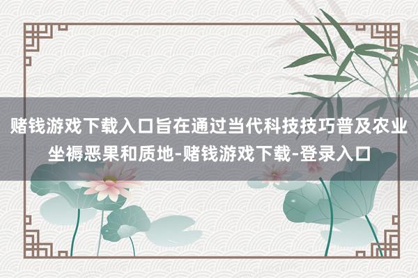 赌钱游戏下载入口旨在通过当代科技技巧普及农业坐褥恶果和质地-赌钱游戏下载-登录入口