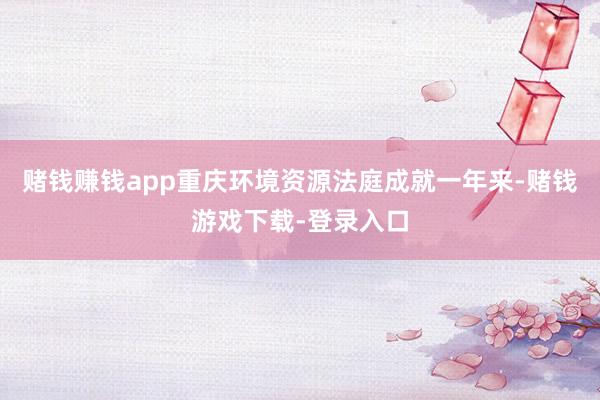 赌钱赚钱app重庆环境资源法庭成就一年来-赌钱游戏下载-登录入口