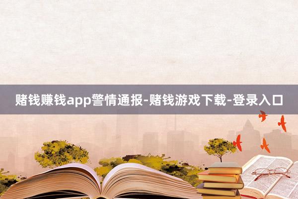 赌钱赚钱app警情通报-赌钱游戏下载-登录入口