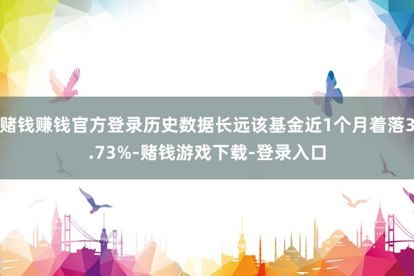 赌钱赚钱官方登录历史数据长远该基金近1个月着落3.73%-赌钱游戏下载-登录入口