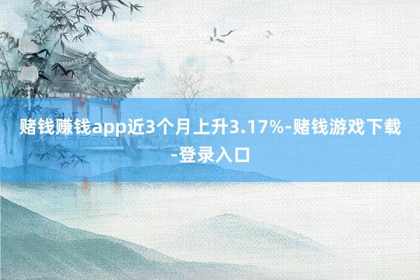 赌钱赚钱app近3个月上升3.17%-赌钱游戏下载-登录入口