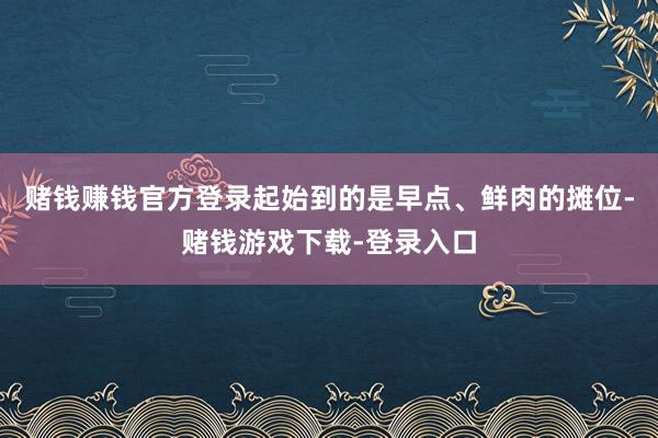 赌钱赚钱官方登录起始到的是早点、鲜肉的摊位-赌钱游戏下载-登录入口
