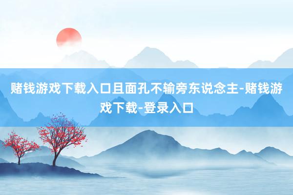 赌钱游戏下载入口且面孔不输旁东说念主-赌钱游戏下载-登录入口