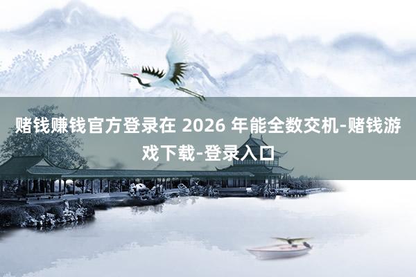 赌钱赚钱官方登录在 2026 年能全数交机-赌钱游戏下载-登录入口
