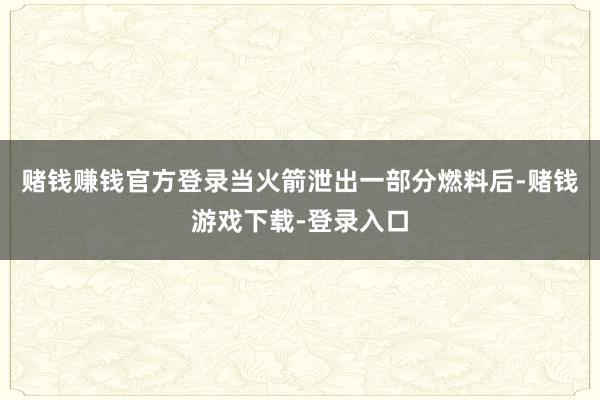 赌钱赚钱官方登录当火箭泄出一部分燃料后-赌钱游戏下载-登录入口