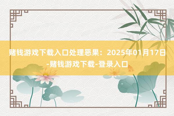 赌钱游戏下载入口处理恶果：2025年01月17日-赌钱游戏下载-登录入口