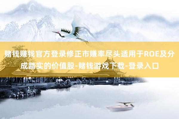 赌钱赚钱官方登录修正市赚率尽头适用于ROE及分成踏实的价值股-赌钱游戏下载-登录入口