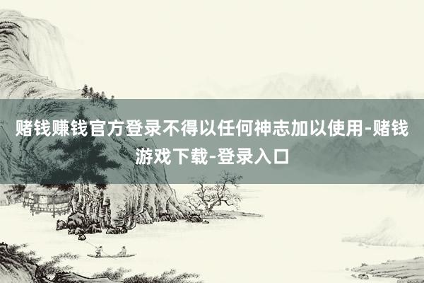 赌钱赚钱官方登录不得以任何神志加以使用-赌钱游戏下载-登录入口