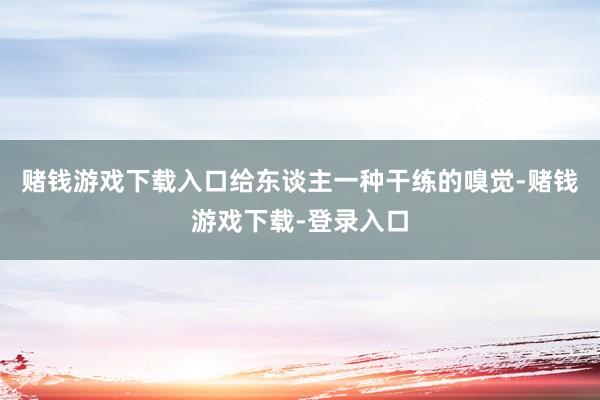赌钱游戏下载入口给东谈主一种干练的嗅觉-赌钱游戏下载-登录入口