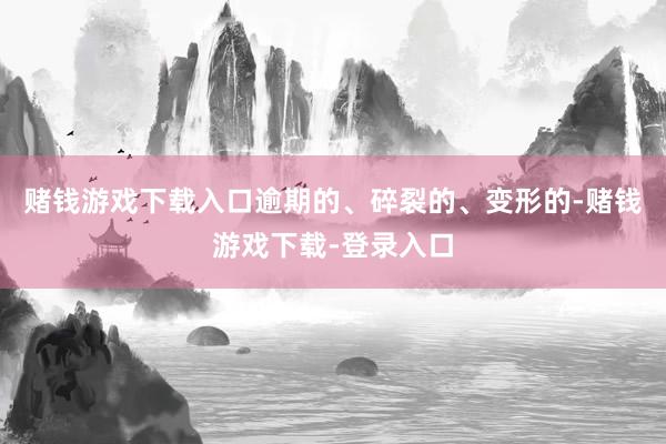 赌钱游戏下载入口逾期的、碎裂的、变形的-赌钱游戏下载-登录入口