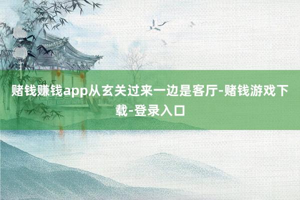 赌钱赚钱app从玄关过来一边是客厅-赌钱游戏下载-登录入口