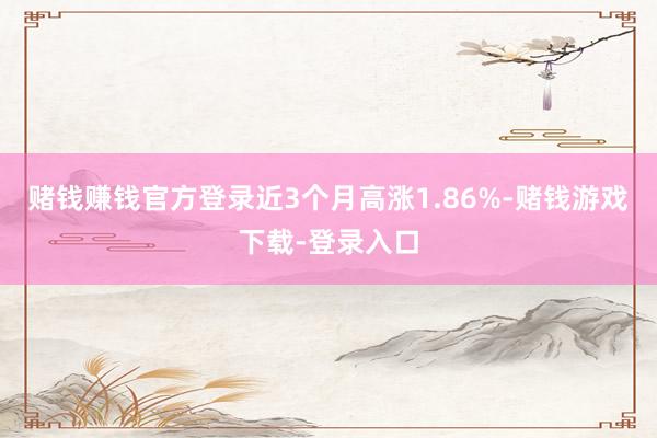 赌钱赚钱官方登录近3个月高涨1.86%-赌钱游戏下载-登录入口
