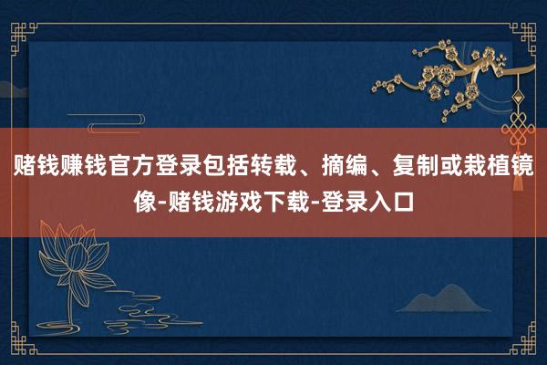 赌钱赚钱官方登录包括转载、摘编、复制或栽植镜像-赌钱游戏下载-登录入口