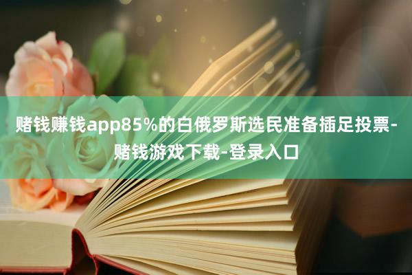 赌钱赚钱app85%的白俄罗斯选民准备插足投票-赌钱游戏下载-登录入口