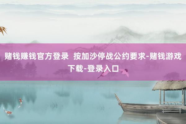 赌钱赚钱官方登录  按加沙停战公约要求-赌钱游戏下载-登录入口