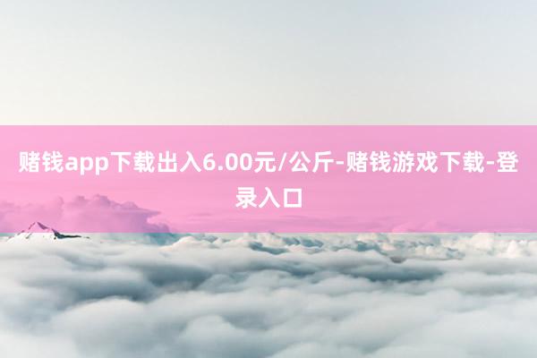赌钱app下载出入6.00元/公斤-赌钱游戏下载-登录入口