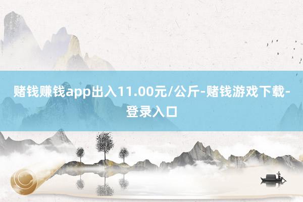 赌钱赚钱app出入11.00元/公斤-赌钱游戏下载-登录入口