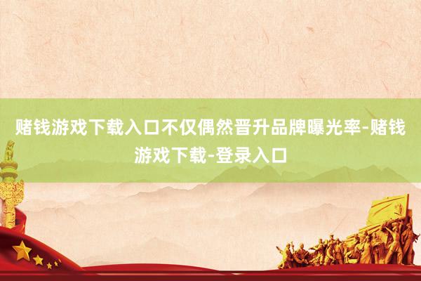 赌钱游戏下载入口不仅偶然晋升品牌曝光率-赌钱游戏下载-登录入口