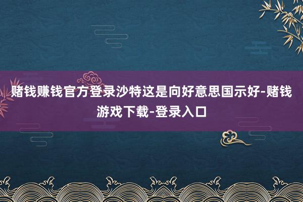 赌钱赚钱官方登录沙特这是向好意思国示好-赌钱游戏下载-登录入口