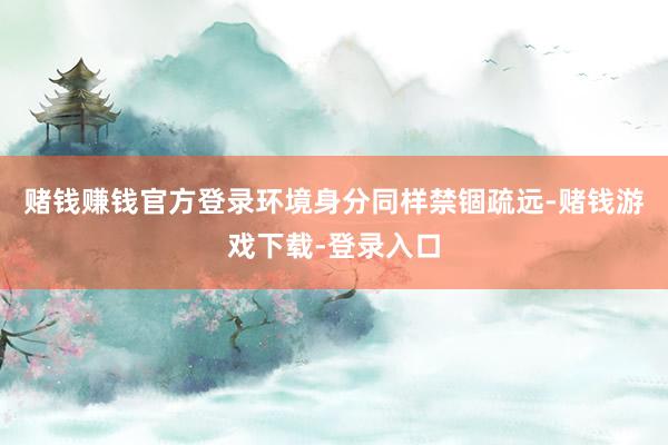 赌钱赚钱官方登录环境身分同样禁锢疏远-赌钱游戏下载-登录入口
