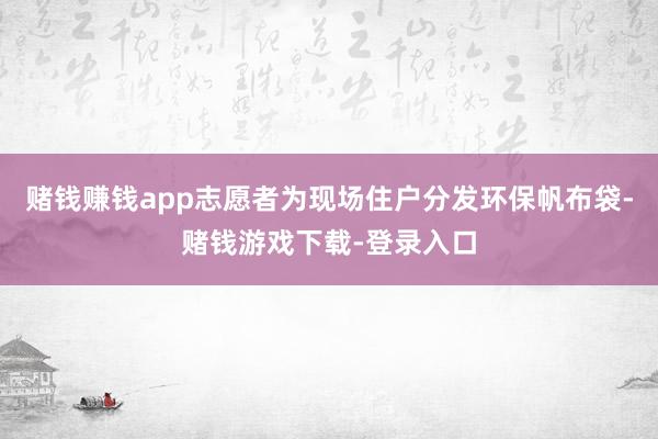 赌钱赚钱app志愿者为现场住户分发环保帆布袋-赌钱游戏下载-登录入口