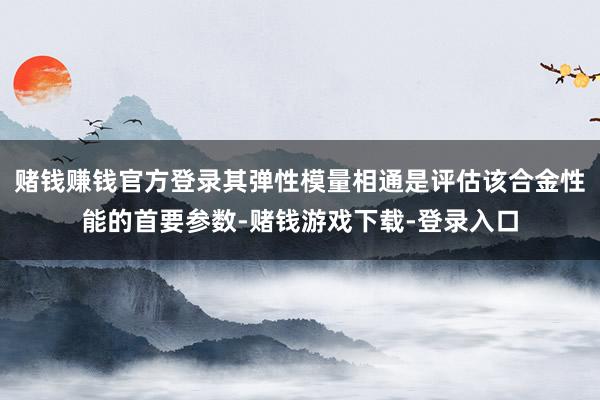 赌钱赚钱官方登录其弹性模量相通是评估该合金性能的首要参数-赌钱游戏下载-登录入口