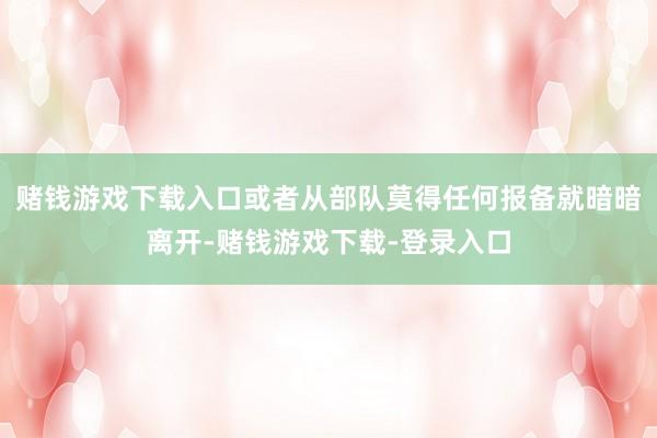 赌钱游戏下载入口或者从部队莫得任何报备就暗暗离开-赌钱游戏下载-登录入口