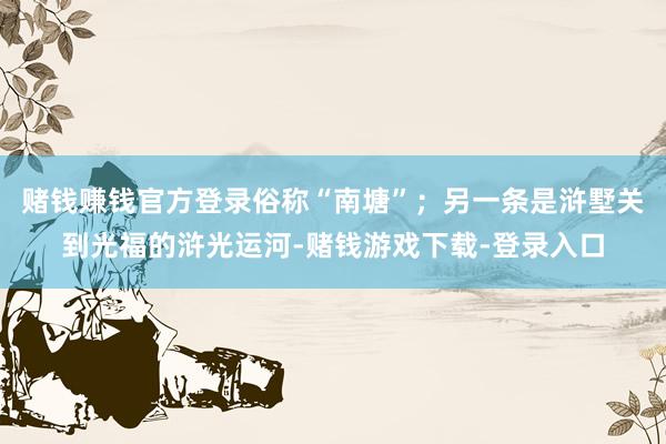 赌钱赚钱官方登录俗称“南塘”；另一条是浒墅关到光福的浒光运河-赌钱游戏下载-登录入口