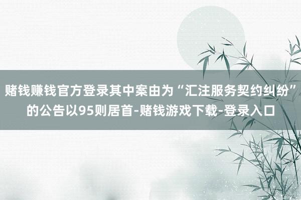 赌钱赚钱官方登录其中案由为“汇注服务契约纠纷”的公告以95则居首-赌钱游戏下载-登录入口