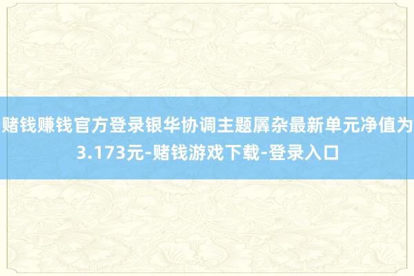 赌钱赚钱官方登录银华协调主题羼杂最新单元净值为3.173元-赌钱游戏下载-登录入口