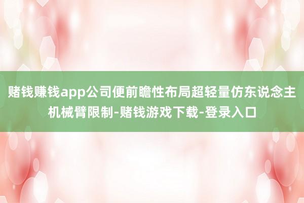 赌钱赚钱app公司便前瞻性布局超轻量仿东说念主机械臂限制-赌钱游戏下载-登录入口