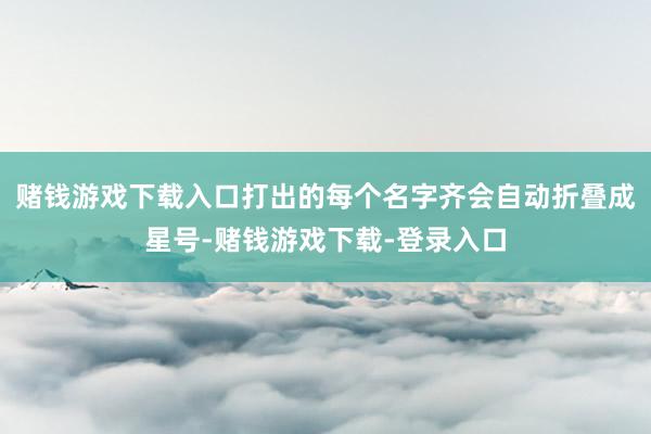 赌钱游戏下载入口打出的每个名字齐会自动折叠成星号-赌钱游戏下载-登录入口