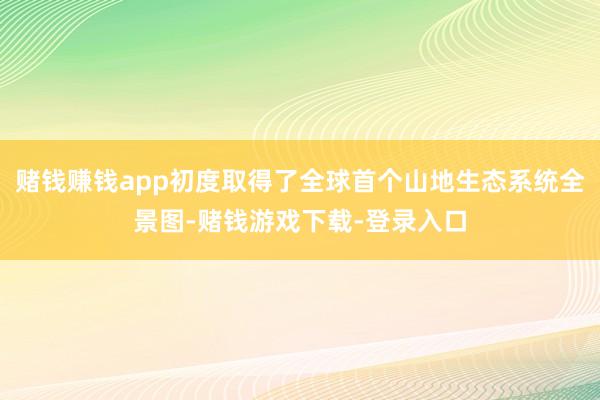 赌钱赚钱app初度取得了全球首个山地生态系统全景图-赌钱游戏下载-登录入口